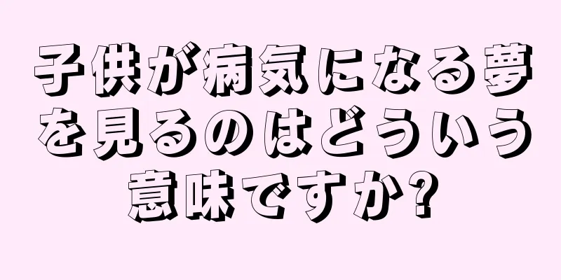 子供が病気になる夢を見るのはどういう意味ですか?