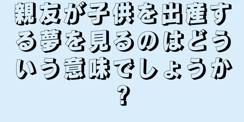親友が子供を出産する夢を見るのはどういう意味でしょうか?