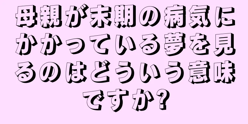 母親が末期の病気にかかっている夢を見るのはどういう意味ですか?