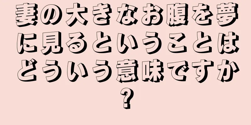 妻の大きなお腹を夢に見るということはどういう意味ですか?