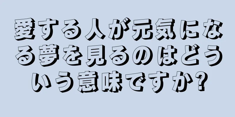 愛する人が元気になる夢を見るのはどういう意味ですか?