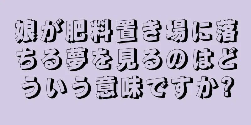 娘が肥料置き場に落ちる夢を見るのはどういう意味ですか?
