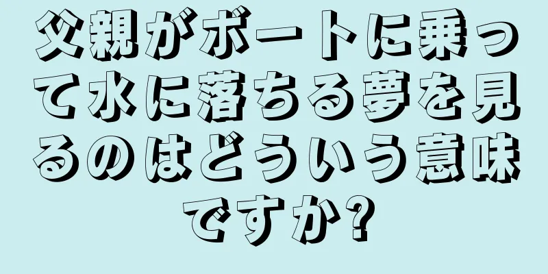父親がボートに乗って水に落ちる夢を見るのはどういう意味ですか?