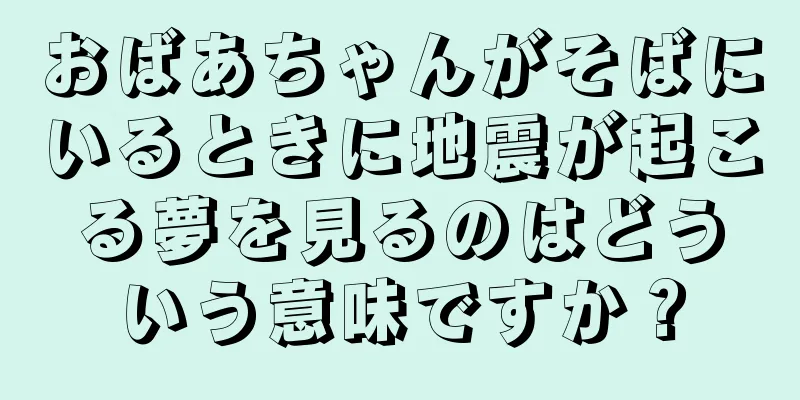 おばあちゃんがそばにいるときに地震が起こる夢を見るのはどういう意味ですか？