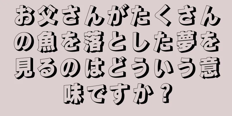 お父さんがたくさんの魚を落とした夢を見るのはどういう意味ですか？