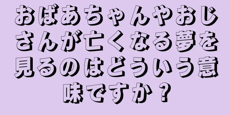おばあちゃんやおじさんが亡くなる夢を見るのはどういう意味ですか？