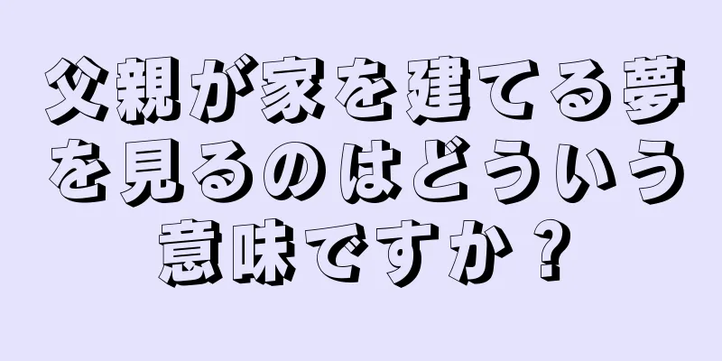 父親が家を建てる夢を見るのはどういう意味ですか？