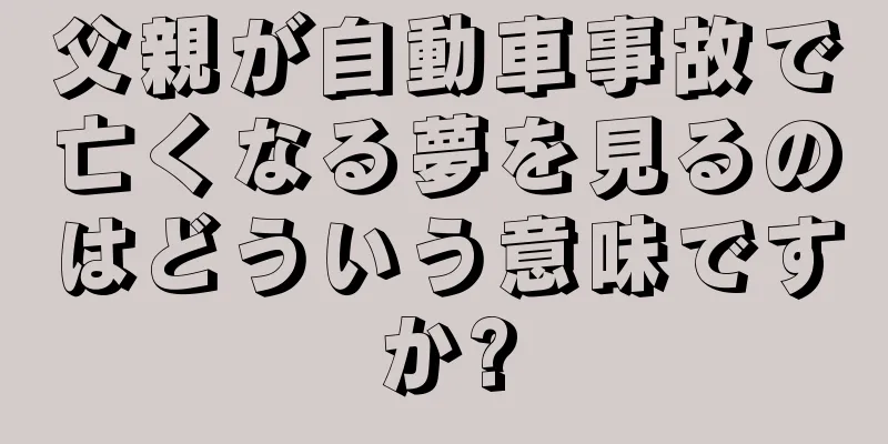 父親が自動車事故で亡くなる夢を見るのはどういう意味ですか?