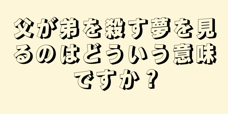 父が弟を殺す夢を見るのはどういう意味ですか？