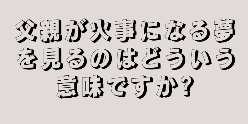 父親が火事になる夢を見るのはどういう意味ですか?