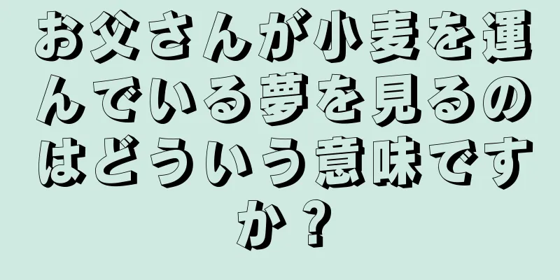 お父さんが小麦を運んでいる夢を見るのはどういう意味ですか？