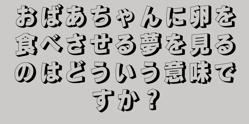 おばあちゃんに卵を食べさせる夢を見るのはどういう意味ですか？