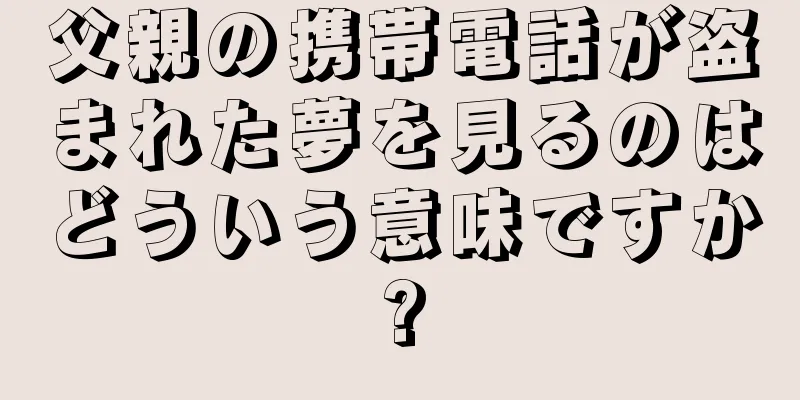 父親の携帯電話が盗まれた夢を見るのはどういう意味ですか?