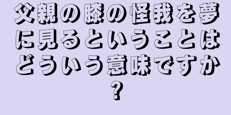 父親の膝の怪我を夢に見るということはどういう意味ですか?