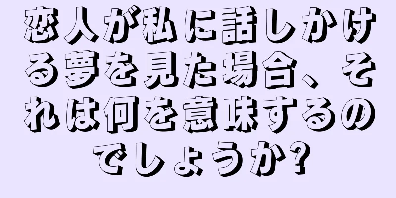 恋人が私に話しかける夢を見た場合、それは何を意味するのでしょうか?