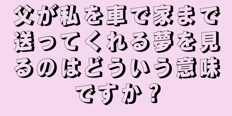 父が私を車で家まで送ってくれる夢を見るのはどういう意味ですか？