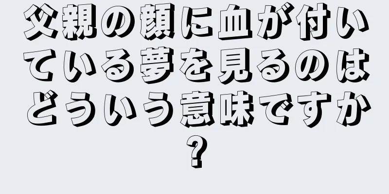 父親の顔に血が付いている夢を見るのはどういう意味ですか?