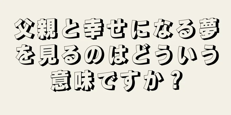 父親と幸せになる夢を見るのはどういう意味ですか？