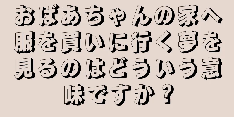 おばあちゃんの家へ服を買いに行く夢を見るのはどういう意味ですか？
