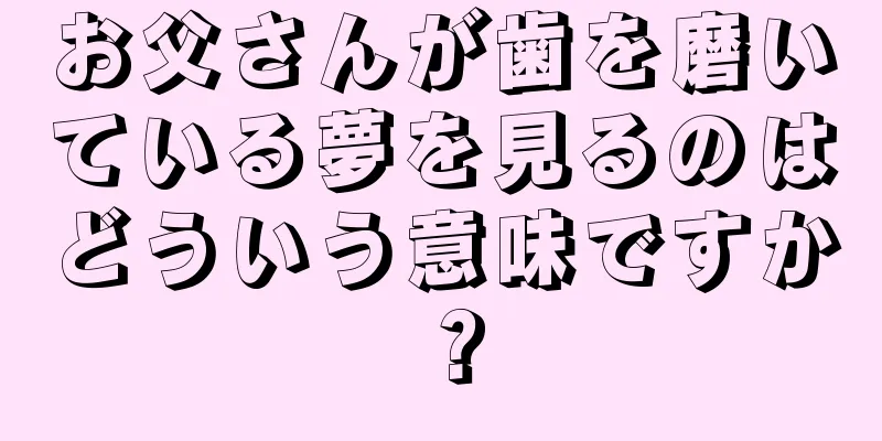 お父さんが歯を磨いている夢を見るのはどういう意味ですか？