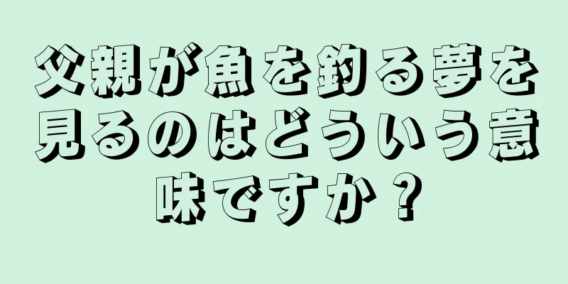 父親が魚を釣る夢を見るのはどういう意味ですか？