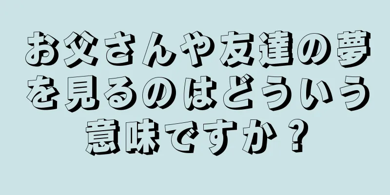 お父さんや友達の夢を見るのはどういう意味ですか？