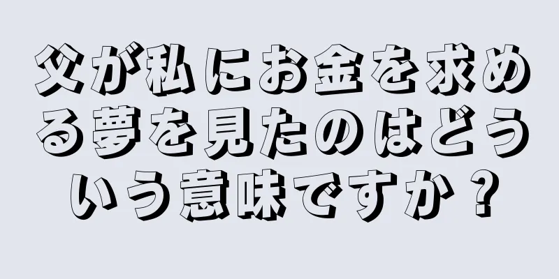 父が私にお金を求める夢を見たのはどういう意味ですか？