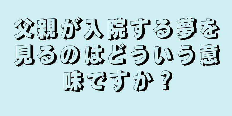 父親が入院する夢を見るのはどういう意味ですか？