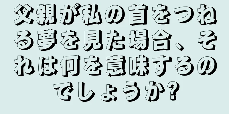 父親が私の首をつねる夢を見た場合、それは何を意味するのでしょうか?