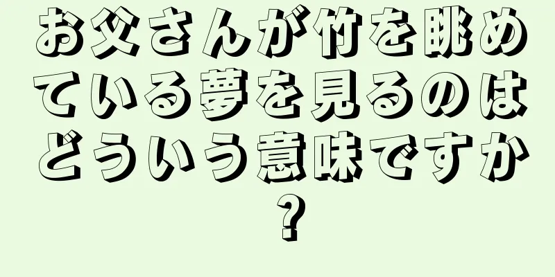 お父さんが竹を眺めている夢を見るのはどういう意味ですか？