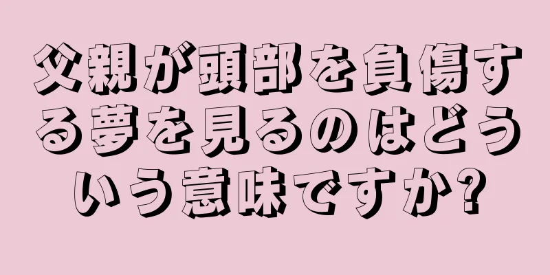 父親が頭部を負傷する夢を見るのはどういう意味ですか?