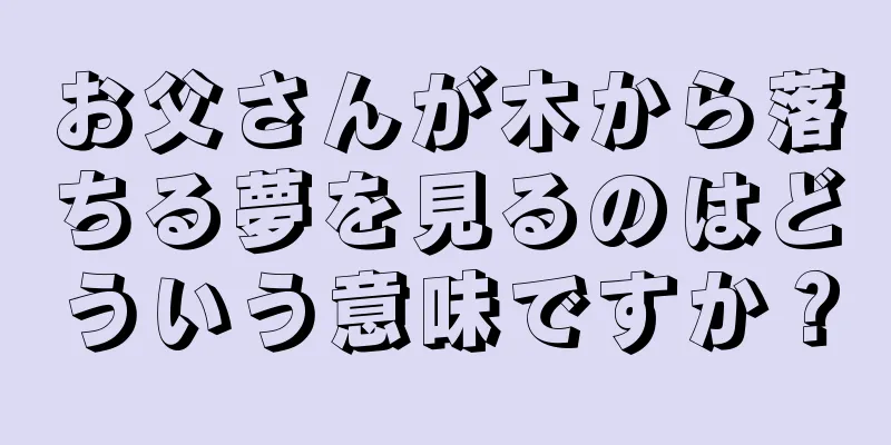 お父さんが木から落ちる夢を見るのはどういう意味ですか？