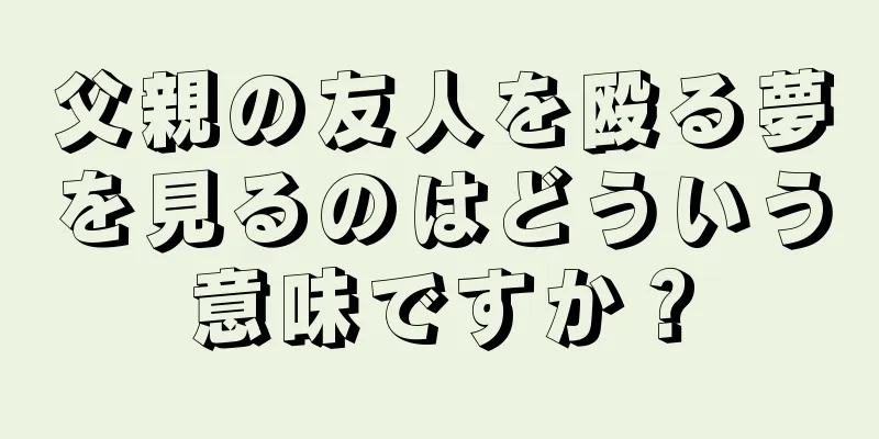 父親の友人を殴る夢を見るのはどういう意味ですか？