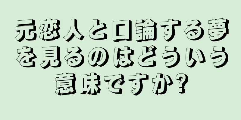 元恋人と口論する夢を見るのはどういう意味ですか?