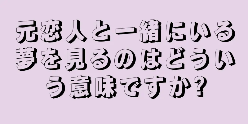 元恋人と一緒にいる夢を見るのはどういう意味ですか?