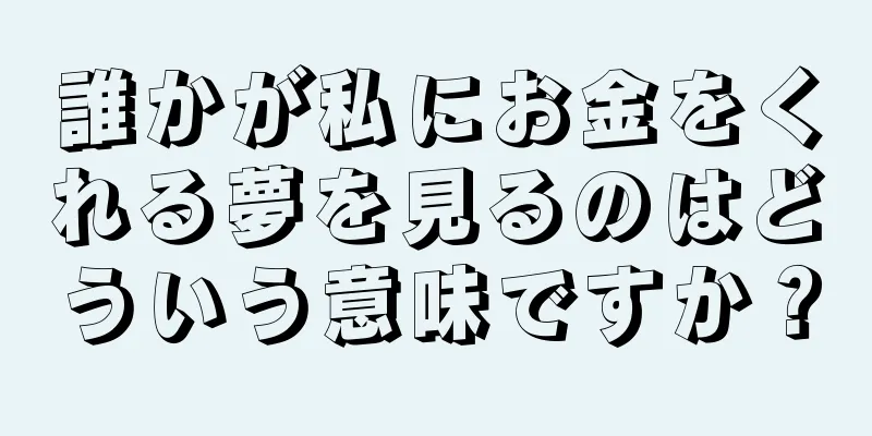 誰かが私にお金をくれる夢を見るのはどういう意味ですか？