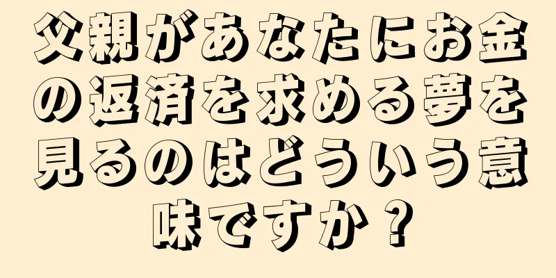 父親があなたにお金の返済を求める夢を見るのはどういう意味ですか？