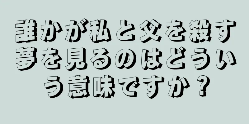 誰かが私と父を殺す夢を見るのはどういう意味ですか？
