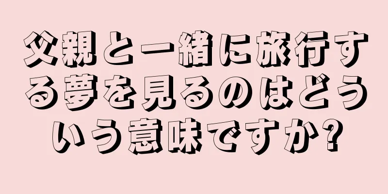 父親と一緒に旅行する夢を見るのはどういう意味ですか?