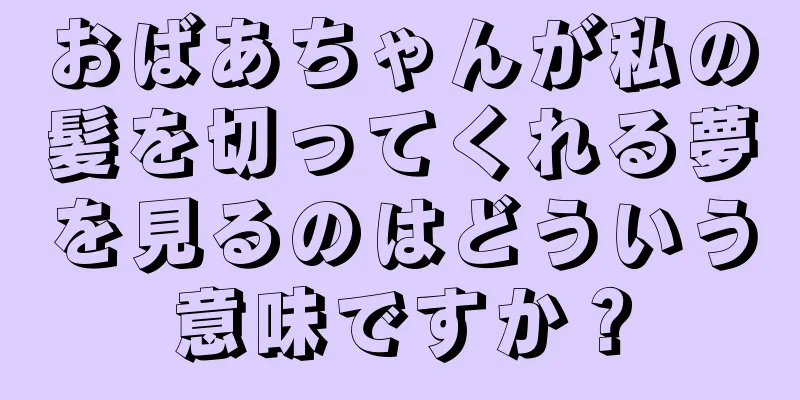 おばあちゃんが私の髪を切ってくれる夢を見るのはどういう意味ですか？
