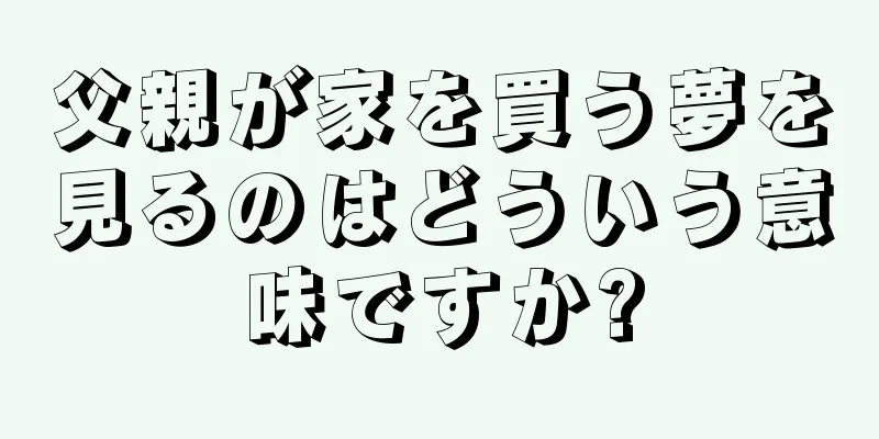 父親が家を買う夢を見るのはどういう意味ですか?
