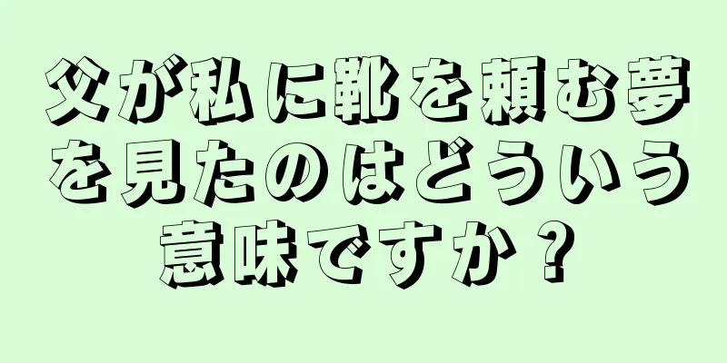 父が私に靴を頼む夢を見たのはどういう意味ですか？