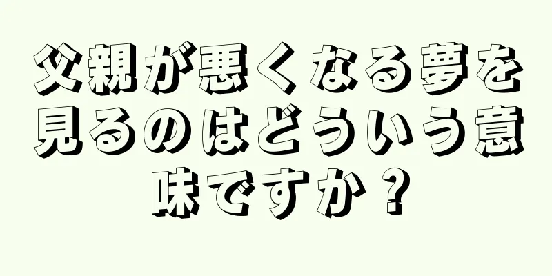 父親が悪くなる夢を見るのはどういう意味ですか？