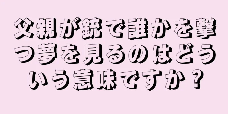 父親が銃で誰かを撃つ夢を見るのはどういう意味ですか？