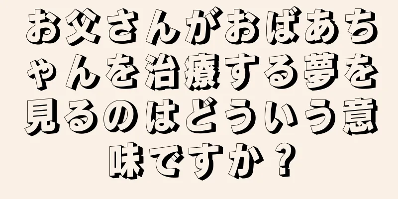 お父さんがおばあちゃんを治療する夢を見るのはどういう意味ですか？