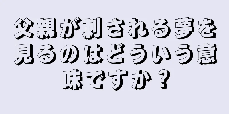 父親が刺される夢を見るのはどういう意味ですか？
