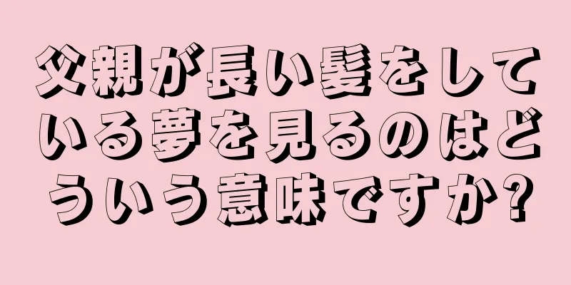 父親が長い髪をしている夢を見るのはどういう意味ですか?