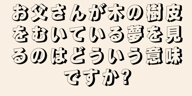 お父さんが木の樹皮をむいている夢を見るのはどういう意味ですか?