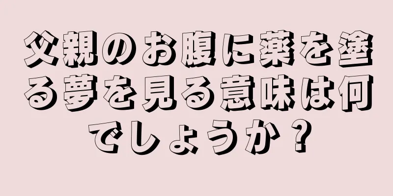 父親のお腹に薬を塗る夢を見る意味は何でしょうか？