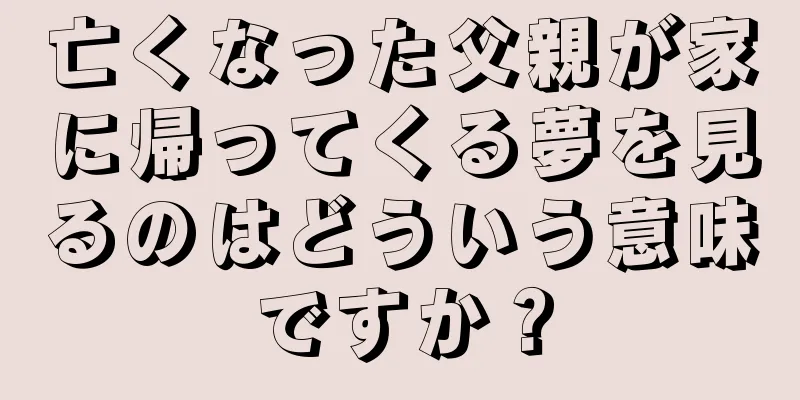 亡くなった父親が家に帰ってくる夢を見るのはどういう意味ですか？